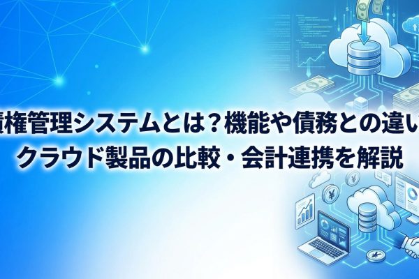 債権管理システムとは？機能や債務との違い、クラウド製品の比較・会計連携を解説