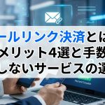 メールリンク決済とは?導入メリット4選と手数料・失敗しないサービスの選び方 メールリンク決済とは?導入メリット4選と手数料・失敗しないサービスの選び方