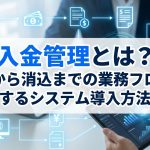 入金管理とは?請求から消込までの業務フローや効率化するシステム導入方法を解説 入金管理とは?請求から消込までの業務フローや効率化するシステム導入方法を解説