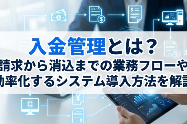 入金管理とは？請求から消込までの業務フローや効率化するシステム導入方法を解説