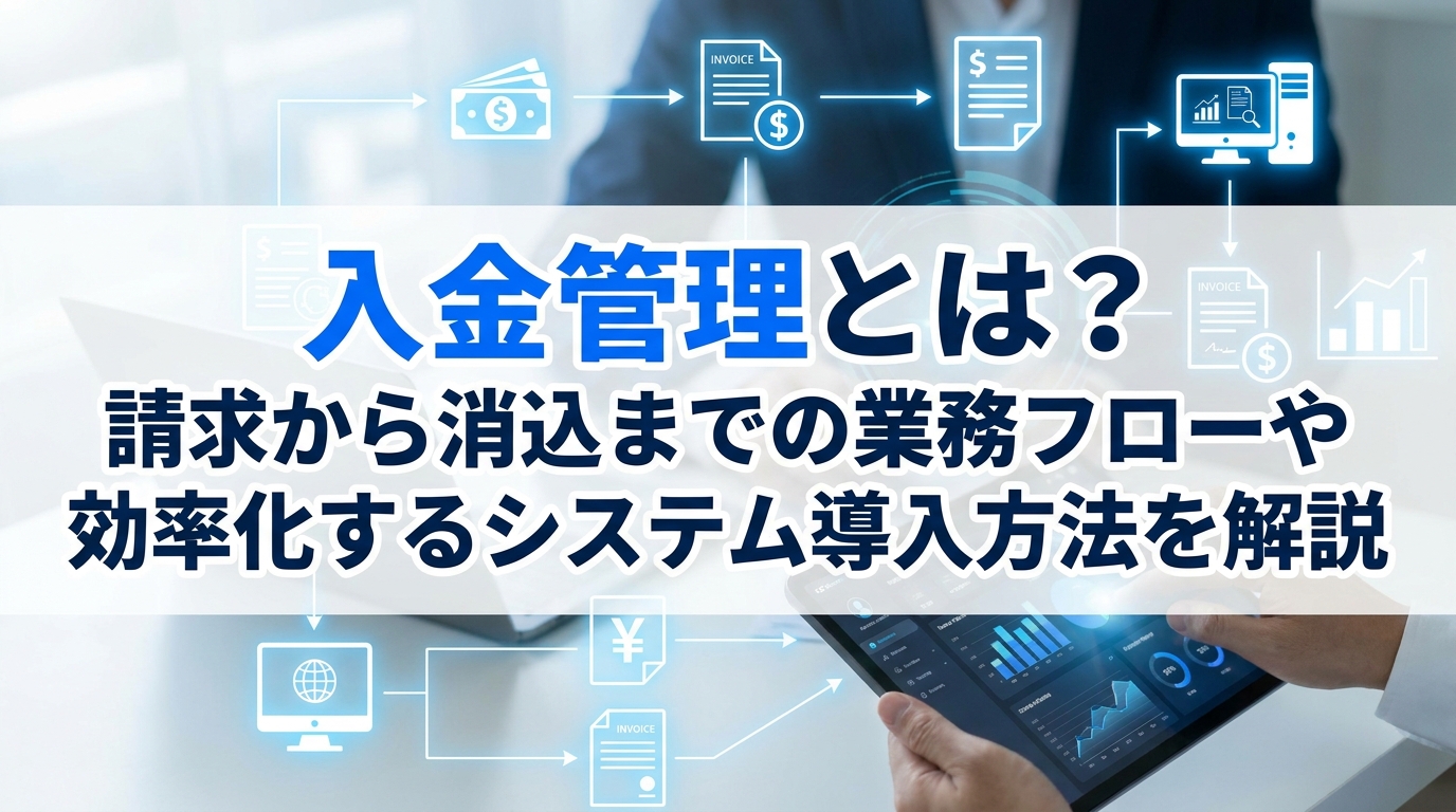 入金管理とは?請求から消込までの業務フローや効率化するシステム導入方法を解説