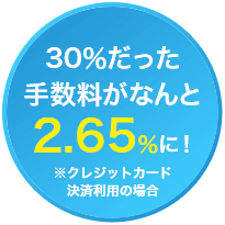 30％だった手数料がなんと2.65％に！※クレジットカード決済利用の場合