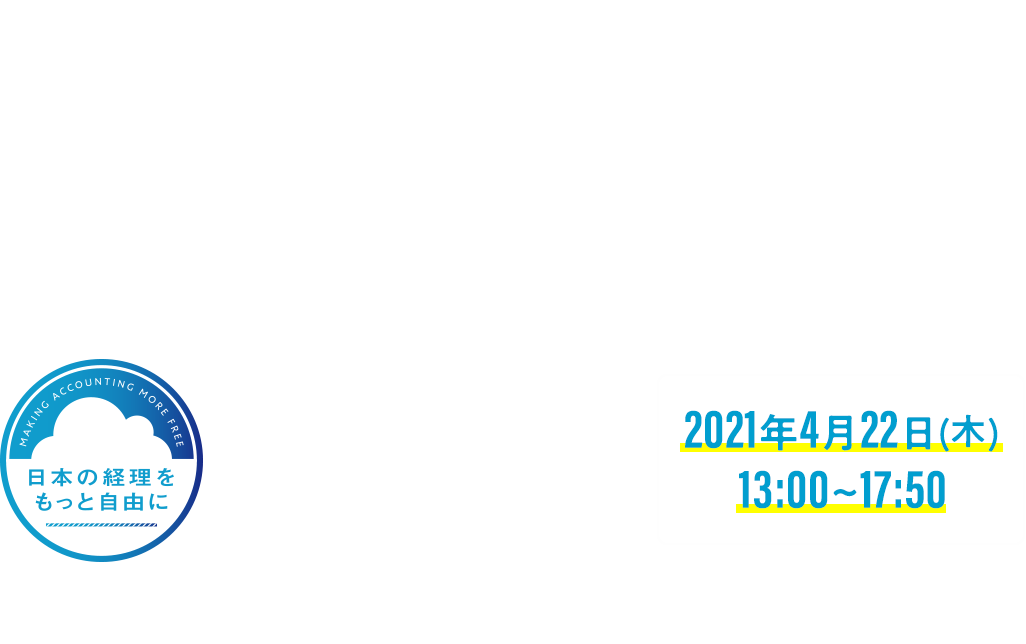 第3回 「日本の経理をもっと自由に」プロジェクト主催 経理をもっと自由に CONFERENCE 2021 2021年4月22日(木)13:00~17:50 ~DX時代にむけた、請求書の未来シナリオとは~T
