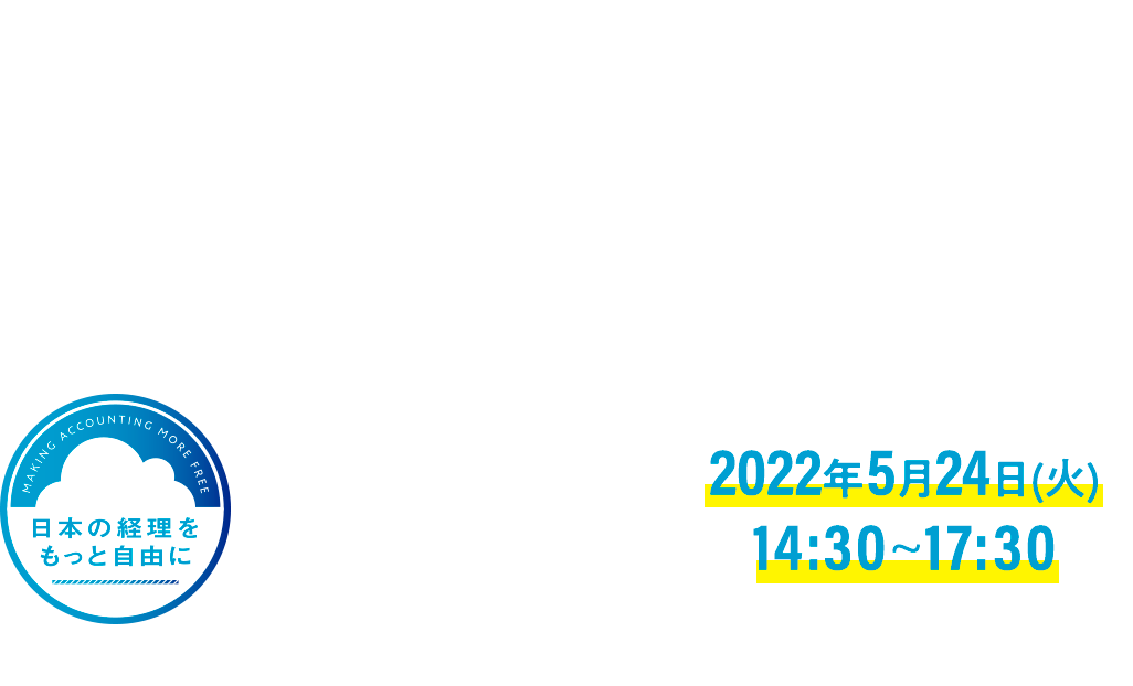 第5回 「日本の経理をもっと自由に」プロジェクト主催 経理をもっと自由に CONFERENCE 2022 2022年5月24日(火)14:30~17:30 ～2022年の経理DXとは～