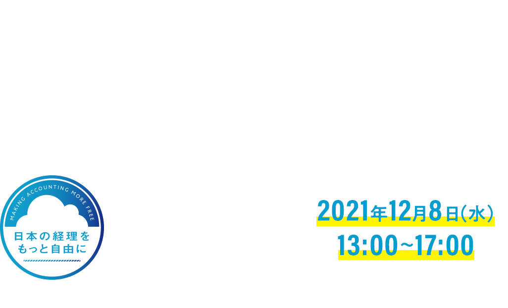 第4回 「日本の経理をもっと自由に」プロジェクト主催 経理をもっと自由に CONFERENCE 2021 2021年12月8日(水)13:00~17:00 ～改正電子帳簿保存法、インボイス制度を見据えた経理DXとは～