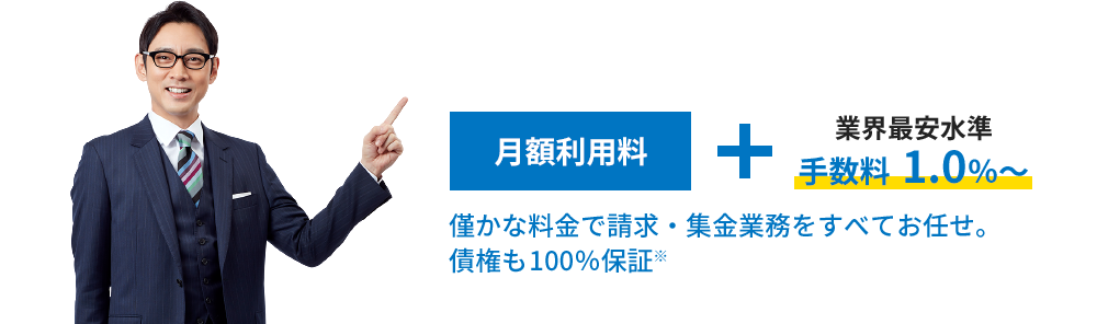 月額利用料＋業界最安水準手数料1.0％～ 僅かな料金で請求・集金業務をすべてお任せ。債権も100％保証※