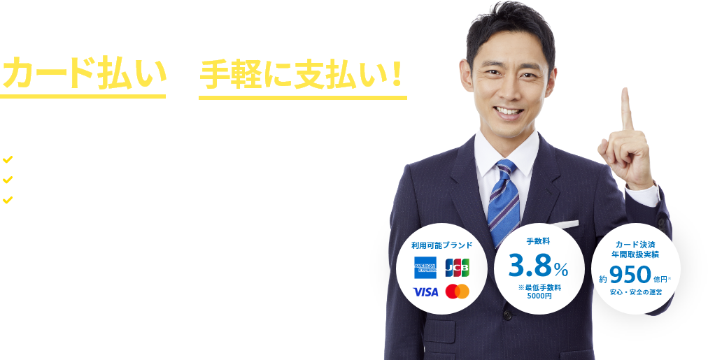 その請求書、カード払いで手軽に支払い！支払い業務の手間を削除できます ・バラバラだった支払日を統一・ファクタリングより安くて簡単・上場企業による安心安全なサービス運営（東証グロース：4374）利用可能ブランド JCB AMERICAN EXPRESS VISA Mastercard 手数料3.8%※最低手数料5000円 カード決済年間取扱実績 約950億円 安心・安全の運営