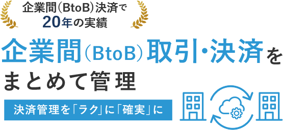 企業間（BtoB）決済で20年の実績　企業間（BtoB）取引・決済をまとめて管理　決済管理を「ラク」に「確実」に